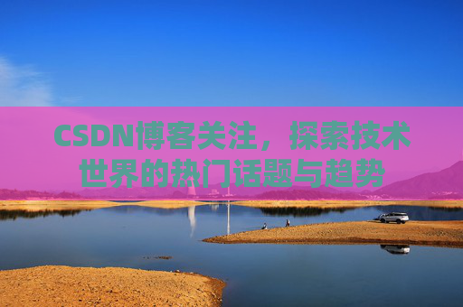 CSDN博客关注，探索技术世界的热门话题与趋势