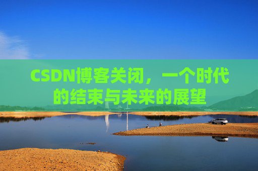 CSDN博客关闭，一个时代的结束与未来的展望